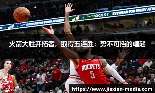 火箭大胜开拓者，取得五连胜：势不可挡的崛起
