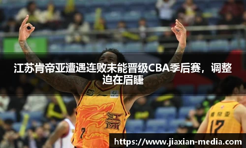 江苏肯帝亚遭遇连败未能晋级CBA季后赛，调整迫在眉睫