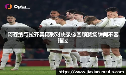 阿森纳与拉齐奥精彩对决录像回顾赛场瞬间不容错过